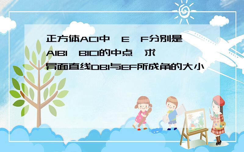 正方体AC1中,E,F分别是A1B1,B1C1的中点,求异面直线DB1与EF所成角的大小