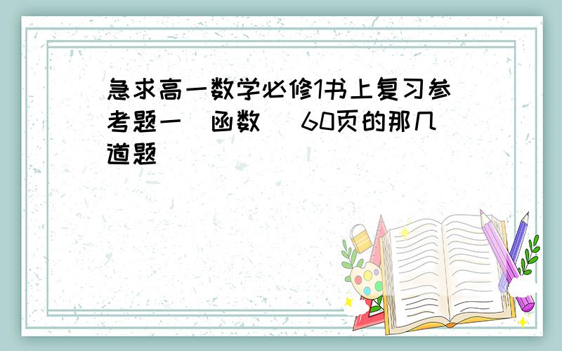 急求高一数学必修1书上复习参考题一（函数） 60页的那几道题