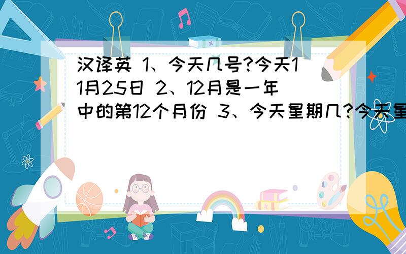 汉译英 1、今天几号?今天11月25日 2、12月是一年中的第12个月份 3、今天星期几?今天星期四 4、5月1日...汉译英1、今天几号?今天11月25日2、12月是一年中的第12个月份3、今天星期几?今天星期四4