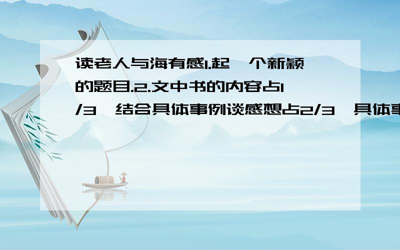 读老人与海有感1.起一个新颖的题目.2.文中书的内容占1/3,结合具体事例谈感想占2/3,具体事例要真实.4.内容生动、语句通顺、用词恰当.