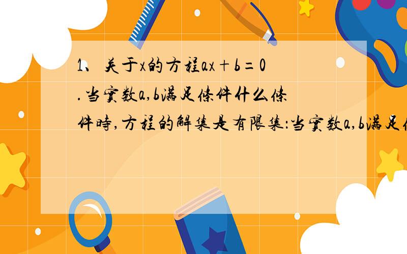 1、关于x的方程ax+b=0.当实数a,b满足条件什么条件时,方程的解集是有限集：当实数a,b满足条件什么条件时,方程的解集是无限集?2、用特征性质描述法表示直角坐标平面内的横坐标与纵坐标相等