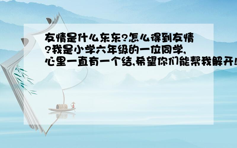 友情是什么东东?怎么得到友情?我是小学六年级的一位同学,心里一直有一个结,希望你们能帮我解开!我有些忧郁,是因为我朋友很少,虽然我表面上朋友很多,却没有一个能真真实实懂我的,也许