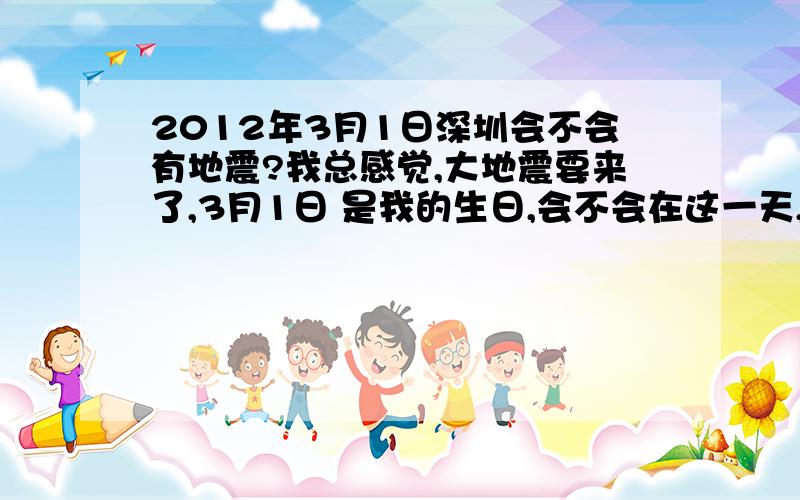 2012年3月1日深圳会不会有地震?我总感觉,大地震要来了,3月1日 是我的生日,会不会在这一天,我不害怕,很期待,毕竟过去了 就不用再担心了,大家是怎么看的哦