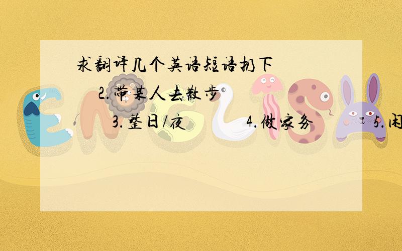 求翻译几个英语短语扔下        2.带某人去散步         3.整日/夜             4.做家务             5.闲逛              6.把某物传给某人                                          7.把某物借给某人            8.讨厌