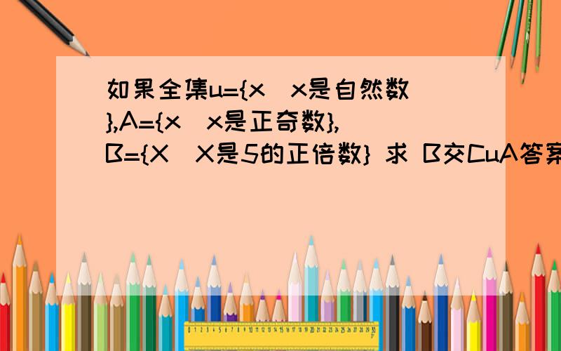 如果全集u={x|x是自然数},A={x|x是正奇数},B={X|X是5的正倍数} 求 B交CuA答案已经知道关键是步奏