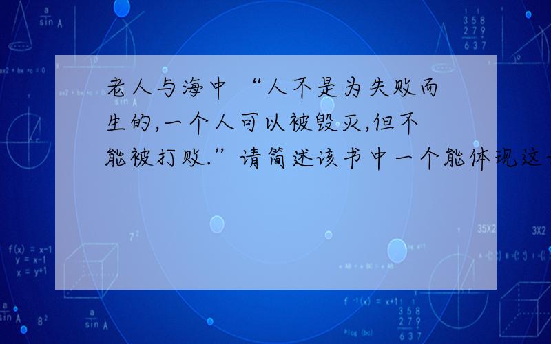 老人与海中 “人不是为失败而生的,一个人可以被毁灭,但不能被打败.”请简述该书中一个能体现这话的情景