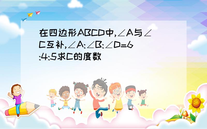 在四边形ABCD中,∠A与∠C互补,∠A:∠B:∠D=6:4:5求C的度数