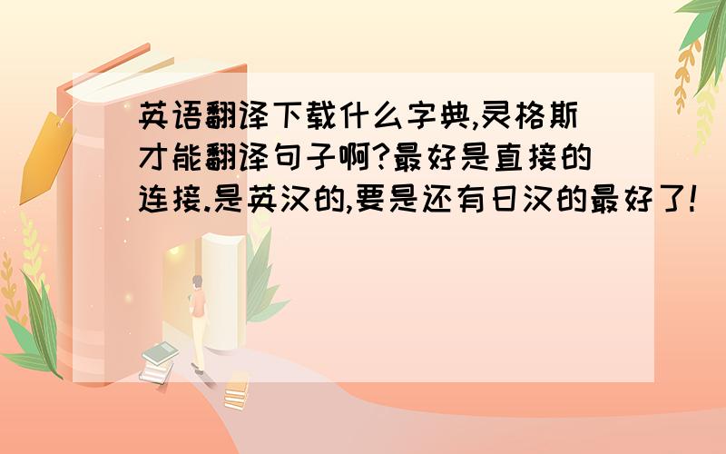 英语翻译下载什么字典,灵格斯才能翻译句子啊?最好是直接的连接.是英汉的,要是还有日汉的最好了!