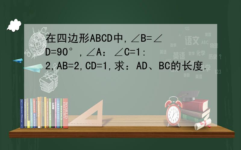 在四边形ABCD中,∠B=∠D=90°,∠A：∠C=1:2,AB=2,CD=1,求：AD、BC的长度.