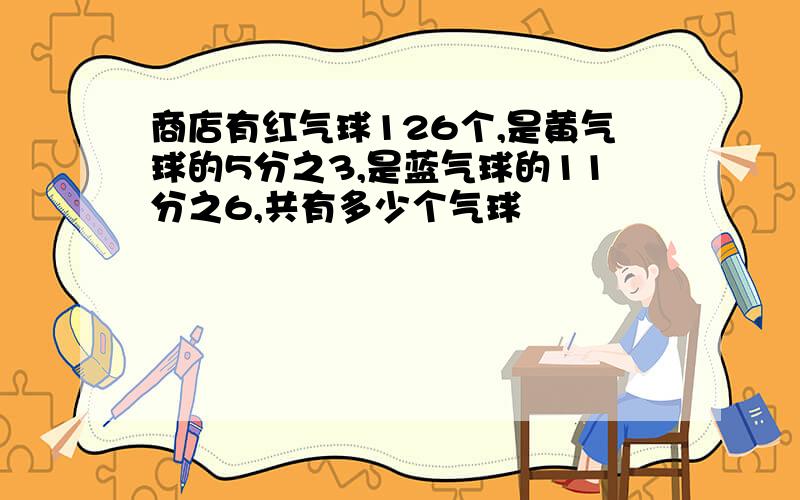 商店有红气球126个,是黄气球的5分之3,是蓝气球的11分之6,共有多少个气球