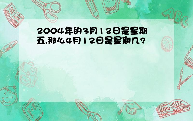 2004年的3月12日是星期五,那么4月12日是星期几?