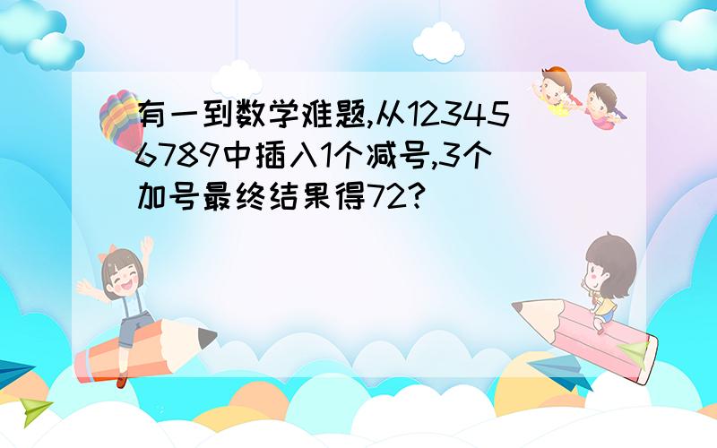 有一到数学难题,从123456789中插入1个减号,3个加号最终结果得72?