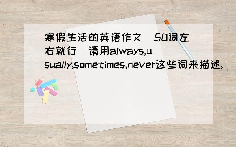 寒假生活的英语作文（50词左右就行）请用always,usually,sometimes,never这些词来描述,