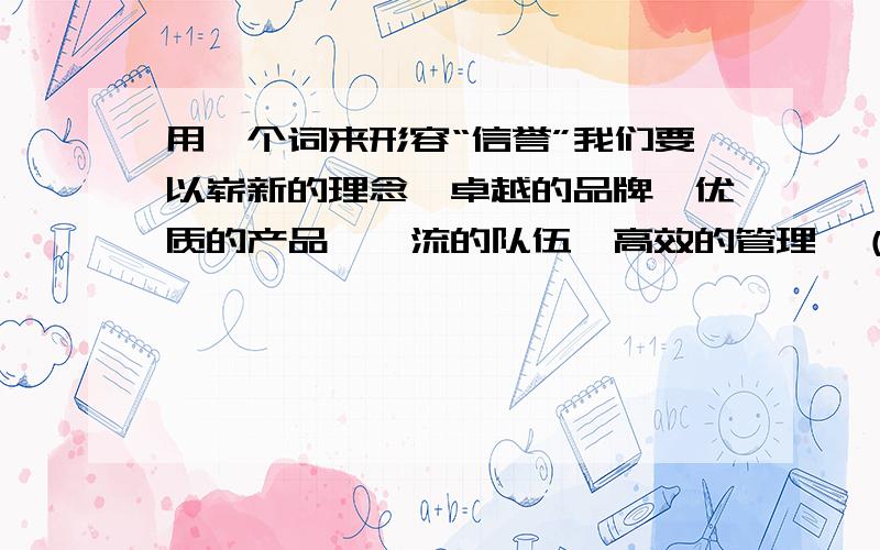 用一个词来形容“信誉”我们要以崭新的理念,卓越的品牌,优质的产品,一流的队伍,高效的管理,（ ）的信誉,优秀的企业文化出现在世人面前.括号里需要一个形容词来形容信誉.