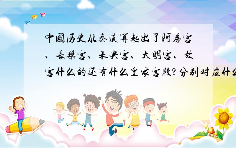 中国历史从秦汉算起出了阿房宫、长乐宫、未央宫、大明宫、故宫什么的还有什么皇家宫殿?分别对应什么朝代?位于哪儿?知道的告诉下谢谢最好是有系统的介绍