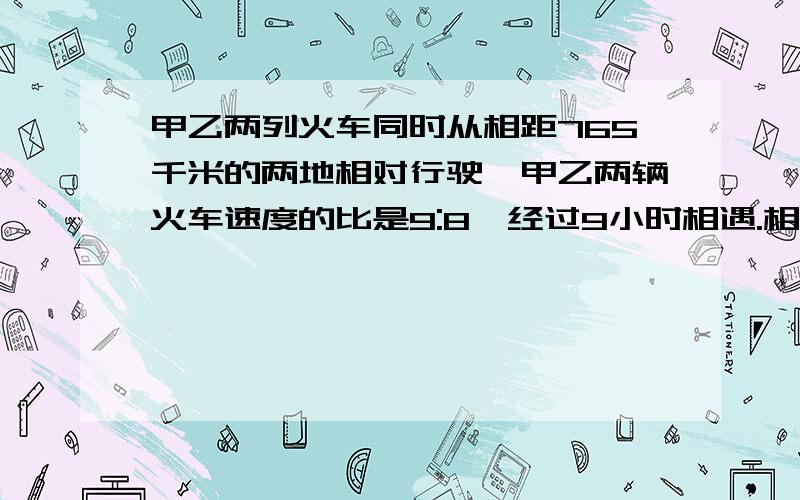 甲乙两列火车同时从相距765千米的两地相对行驶,甲乙两辆火车速度的比是9:8,经过9小时相遇.相遇时,甲车行了多少千米?（用两种法）不能用方程谢谢!