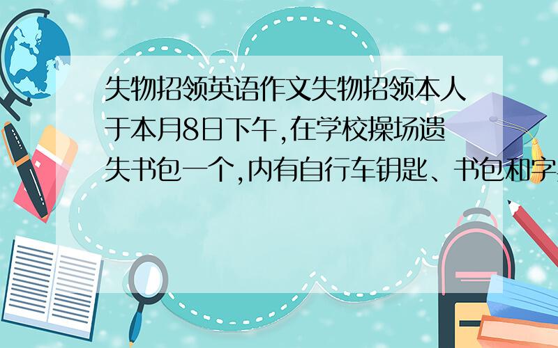 失物招领英语作文失物招领本人于本月8日下午,在学校操场遗失书包一个,内有自行车钥匙、书包和字典,拾到者请交给本人,地址4202教室,9号