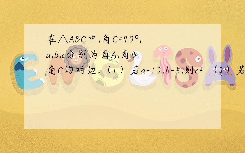 在△ABC中,角C=90°,a,b,c分别为角A,角B,角C的对边.（1）若a=12,b=5,则c= （2）若c=25 ,b=15,则a=?(3) 若a=16,c=34,则a=