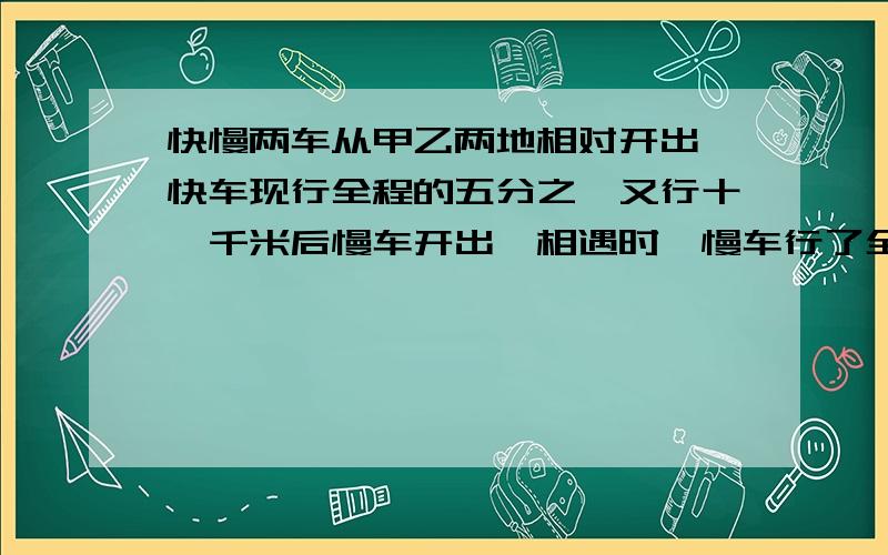 快慢两车从甲乙两地相对开出,快车现行全程的五分之一又行十一千米后慢车开出,相遇时,慢车行了全程的七分之二,快慢两车速度比5:4,求甲乙两地相距多少米