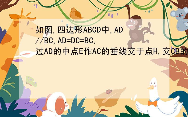 如图,四边形ABCD中,AD//BC,AD=DC=BC,过AD的中点E作AC的垂线交于点H,交CB的延长线于F,EF与AB交于点O.求证：（1）、四边形ABCD是菱形（2）、BF=DE图自己大概画一下好了 弄不进来