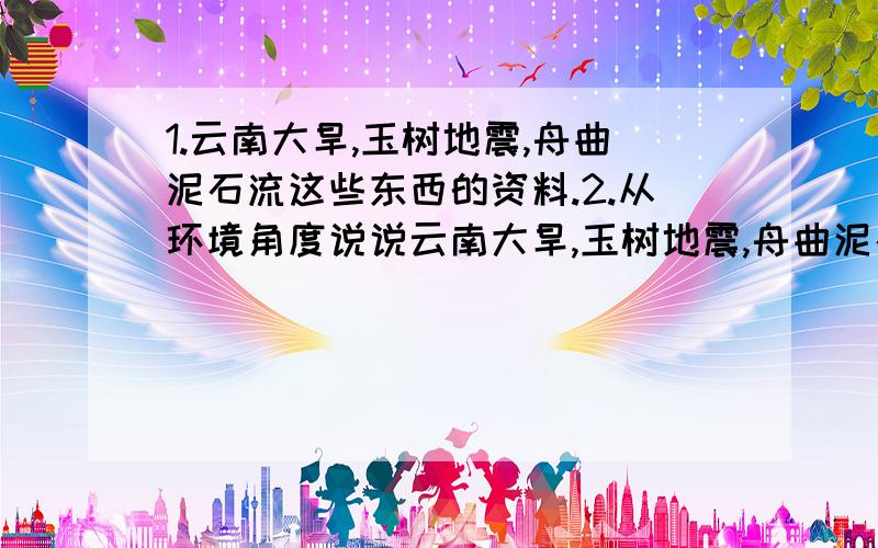 1.云南大旱,玉树地震,舟曲泥石流这些东西的资料.2.从环境角度说说云南大旱,玉树地震,舟曲泥石流的成因,并且我们以后要注意些什么