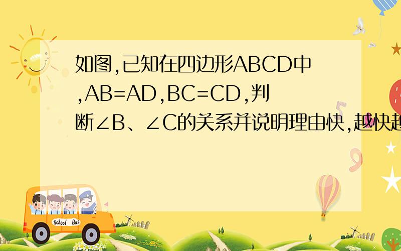 如图,已知在四边形ABCD中,AB=AD,BC=CD,判断∠B、∠C的关系并说明理由快,越快越好!