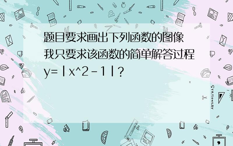 题目要求画出下列函数的图像 我只要求该函数的简单解答过程y=|x^2-1|?