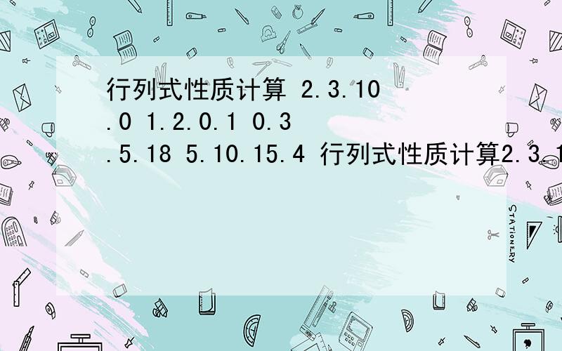 行列式性质计算 2.3.10.0 1.2.0.1 0.3.5.18 5.10.15.4 行列式性质计算2.3.10.01.2.0.10.3.5.185.10.15.4