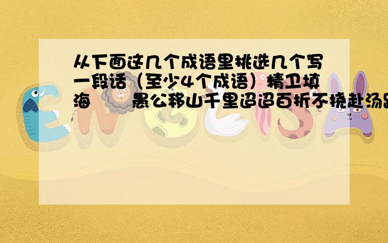 从下面这几个成语里挑选几个写一段话（至少4个成语）精卫填海       愚公移山千里迢迢百折不挠赴汤蹈火扶危救困迫不及待千辛万苦肝胆相照鞠躬尽瘁赤胆忠心雪中送炭