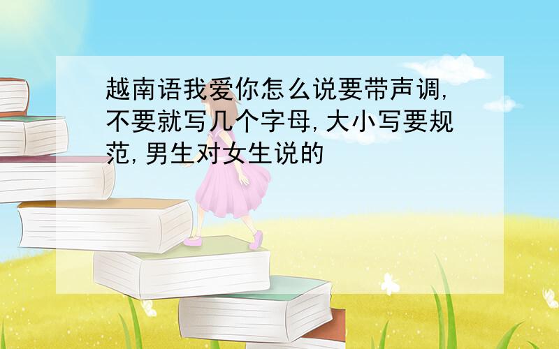 越南语我爱你怎么说要带声调,不要就写几个字母,大小写要规范,男生对女生说的