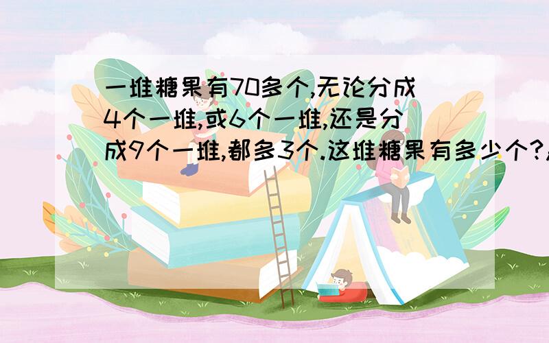 一堆糖果有70多个,无论分成4个一堆,或6个一堆,还是分成9个一堆,都多3个.这堆糖果有多少个?急