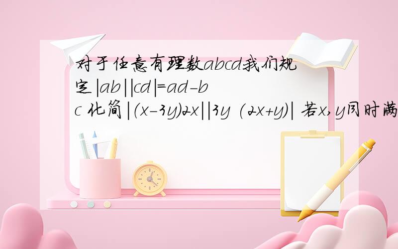 对于任意有理数abcd我们规定|ab||cd|=ad-bc 化简|（x-3y）2x||3y (2x+y)| 若x,y同时满足|3（-2）对于任意有理数abcd我们规定|ab||cd|=ad-bc 化简|（x-3y）2x||3y (2x+y)|若x,y同时满足|3（-2）||y x|=5,|x 1||y 2|=8,求x,