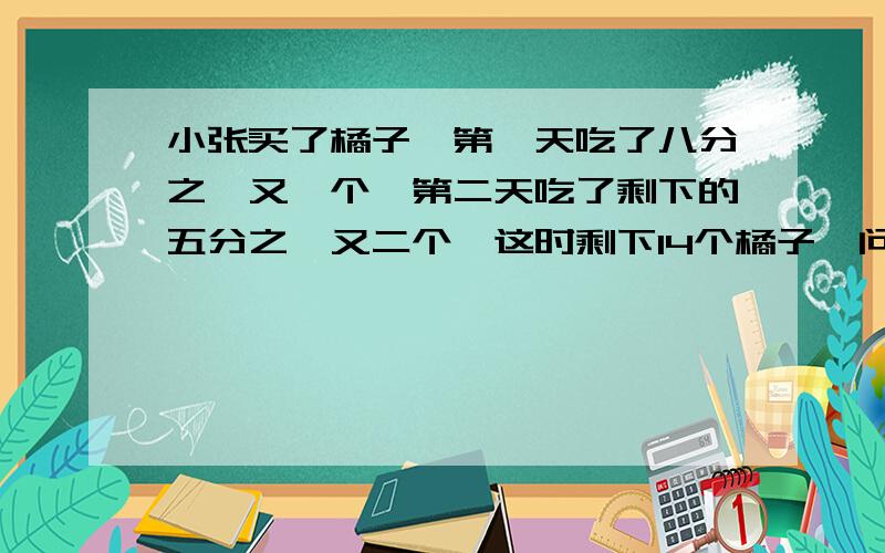 小张买了橘子,第一天吃了八分之一又一个,第二天吃了剩下的五分之一又二个,这时剩下14个橘子,问橘子数量