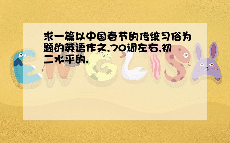 求一篇以中国春节的传统习俗为题的英语作文,70词左右,初二水平的.