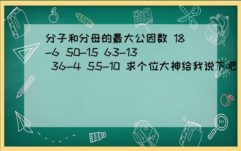 分子和分母的最大公因数 18-6 50-15 63-13 36-4 55-10 求个位大神给我说下吧 我都忘光了3Q