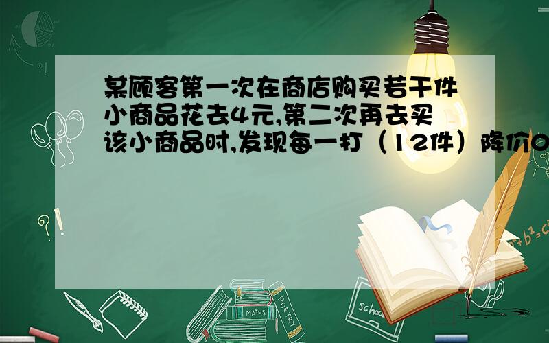 某顾客第一次在商店购买若干件小商品花去4元,第二次再去买该小商品时,发现每一打（12件）降价0.8元,购买一打以上可以拆零买,这样,第二次花去4元钱买该同样小商品的件数是第一次的1.5倍,