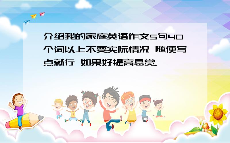 介绍我的家庭英语作文5句40个词以上不要实际情况 随便写点就行 如果好提高悬赏.