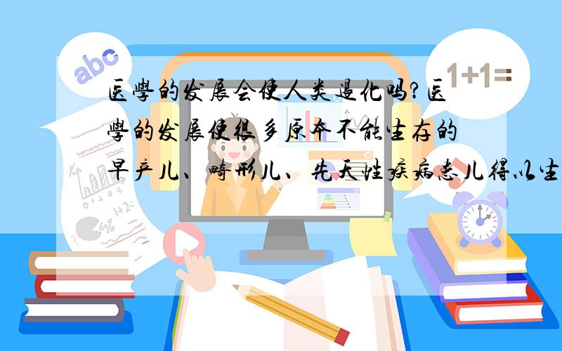 医学的发展会使人类退化吗?医学的发展使很多原本不能生存的早产儿、畸形儿、先天性疾病患儿得以生存,这在道德上是好事,但是违背了达尔文优胜劣汰的原则,他们中的很多人会结婚生子,