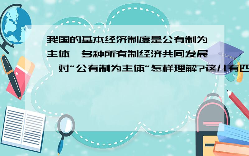 我国的基本经济制度是公有制为主体,多种所有制经济共同发展,对”公有制为主体”怎样理解?这儿有四个选项,A．公有制在各个经济领域必须占支配地位 B．在混合所有制经济中,公有制成分