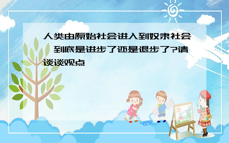 人类由原始社会进入到奴隶社会,到底是进步了还是退步了?请谈谈观点