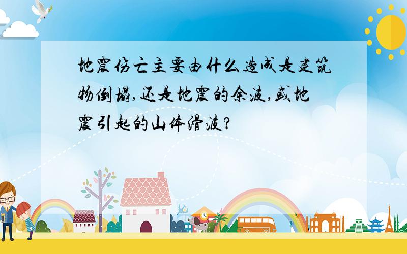 地震伤亡主要由什么造成是建筑物倒塌,还是地震的余波,或地震引起的山体滑波?