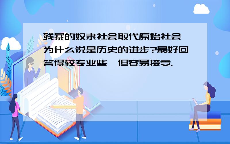 残暴的奴隶社会取代原始社会,为什么说是历史的进步?最好回答得较专业些,但容易接受.