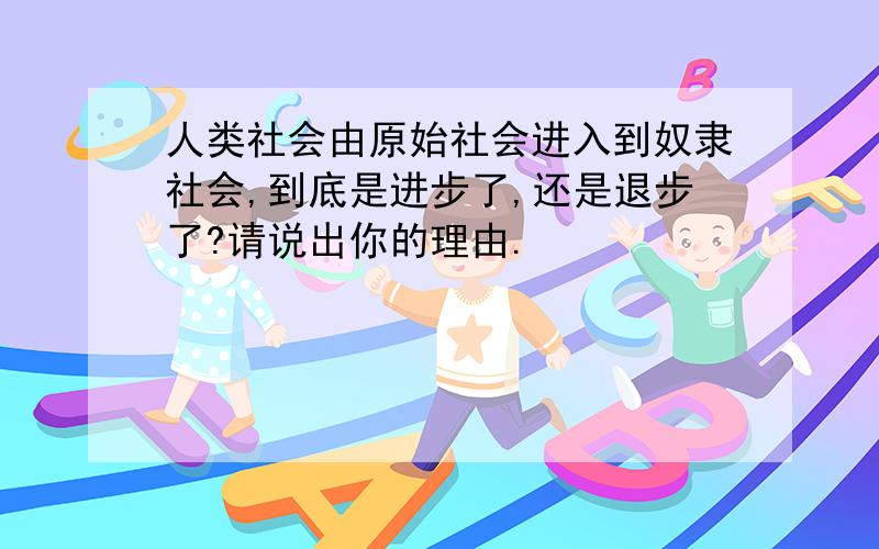 人类社会由原始社会进入到奴隶社会,到底是进步了,还是退步了?请说出你的理由.