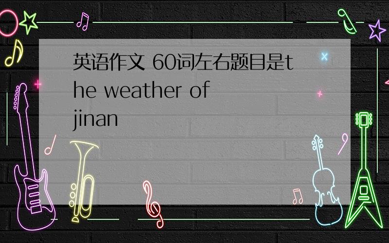 英语作文 60词左右题目是the weather of jinan