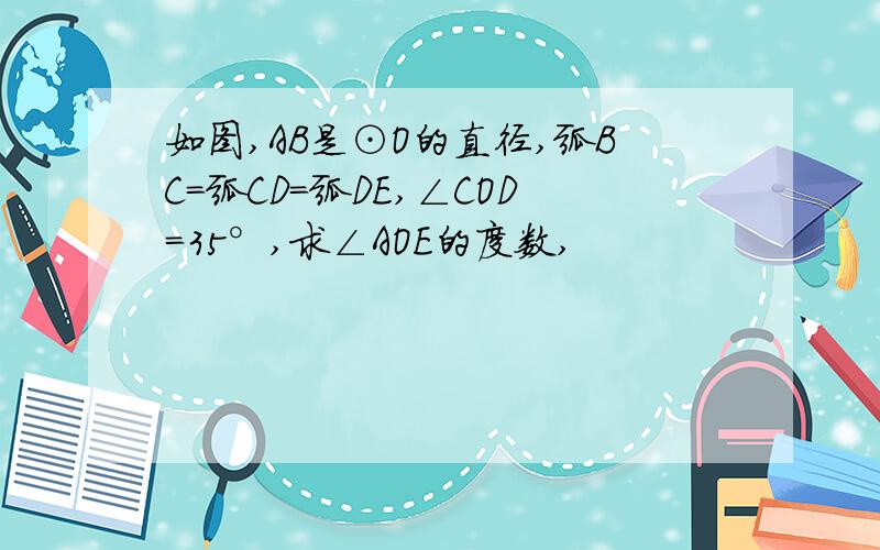 如图,AB是⊙O的直径,弧BC=弧CD=弧DE,∠COD=35°,求∠AOE的度数,