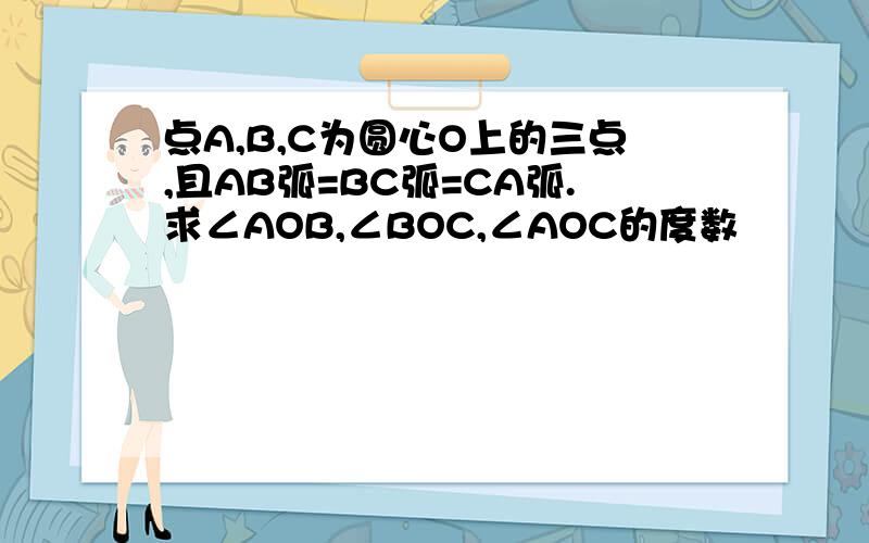 点A,B,C为圆心O上的三点,且AB弧=BC弧=CA弧.求∠AOB,∠BOC,∠AOC的度数