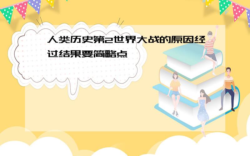 人类历史第2世界大战的原因经过结果要简略点