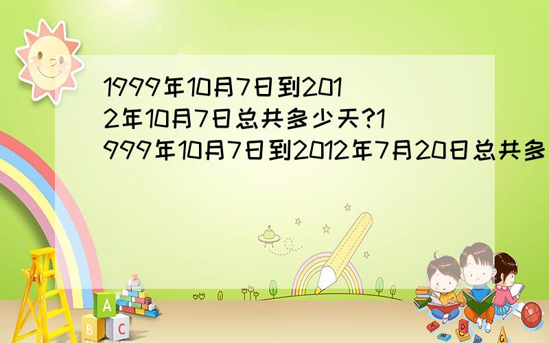 1999年10月7日到2012年10月7日总共多少天?1999年10月7日到2012年7月20日总共多少天?没分了！对了一定会选你为满意的