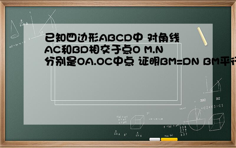 已知四边形ABCD中 对角线AC和BD相交于点O M.N分别是OA.OC中点 证明BM=DN BM平行DN