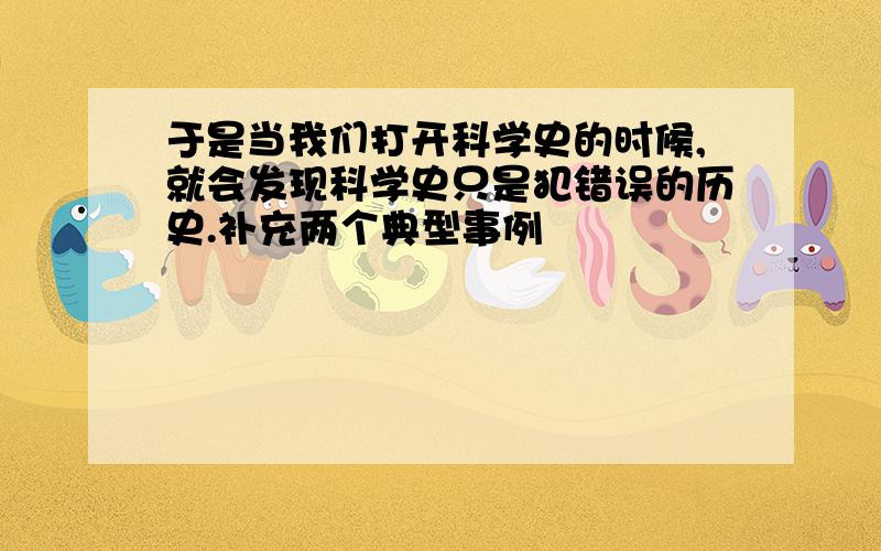 于是当我们打开科学史的时候,就会发现科学史只是犯错误的历史.补充两个典型事例